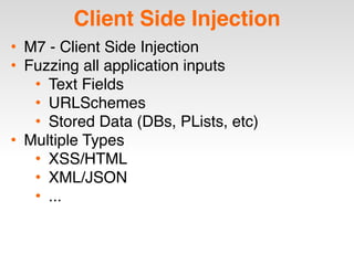 Client Side Injection
• M7 - Client Side Injection
• Fuzzing all application inputs
• Text Fields
• URLSchemes
• Stored Data (DBs, PLists, etc)
• Multiple Types
• XSS/HTML
• XML/JSON
• ...
 