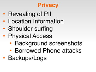 Privacy
• Revealing of PII
• Location Information
• Shoulder surfing
• Physical Access
• Background screenshots
• Borrowed Phone attacks
• Backups/Logs
 