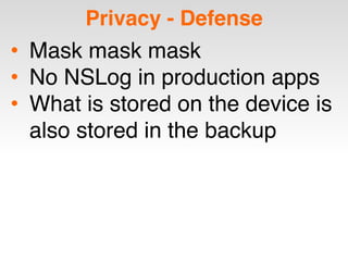 Privacy - Defense
• Mask mask mask
• No NSLog in production apps
• What is stored on the device is
also stored in the backup
 