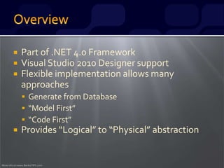 More info on www.BenkoTIPS.com
 Part of .NET 4.0 Framework
 Visual Studio 2010 Designer support
 Flexible implementation allows many
approaches
 Generate from Database
 “Model First”
 “Code First”
 Provides “Logical” to “Physical” abstraction
 