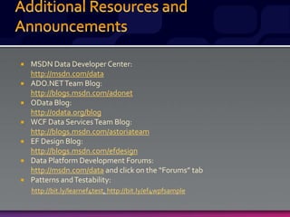  MSDN Data Developer Center:
http://msdn.com/data
 ADO.NETTeam Blog:
http://blogs.msdn.com/adonet
 OData Blog:
http://odata.org/blog
 WCF Data ServicesTeam Blog:
http://blogs.msdn.com/astoriateam
 EF Design Blog:
http://blogs.msdn.com/efdesign
 Data Platform Development Forums:
http://msdn.com/data and click on the “Forums” tab
 Patterns andTestability:
http://bit.ly/learnef4test, http://bit.ly/ef4wpfsample
 