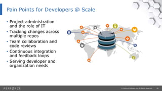 28© Perforce Software Inc. All Rights Reserved.
Pain Points for Developers @ Scale
• Project administration
and the role of IT
• Tracking changes across
multiple repos
• Team collaboration and
code reviews
• Continuous integration
and feedback loops
• Serving developer and
organization needs
 