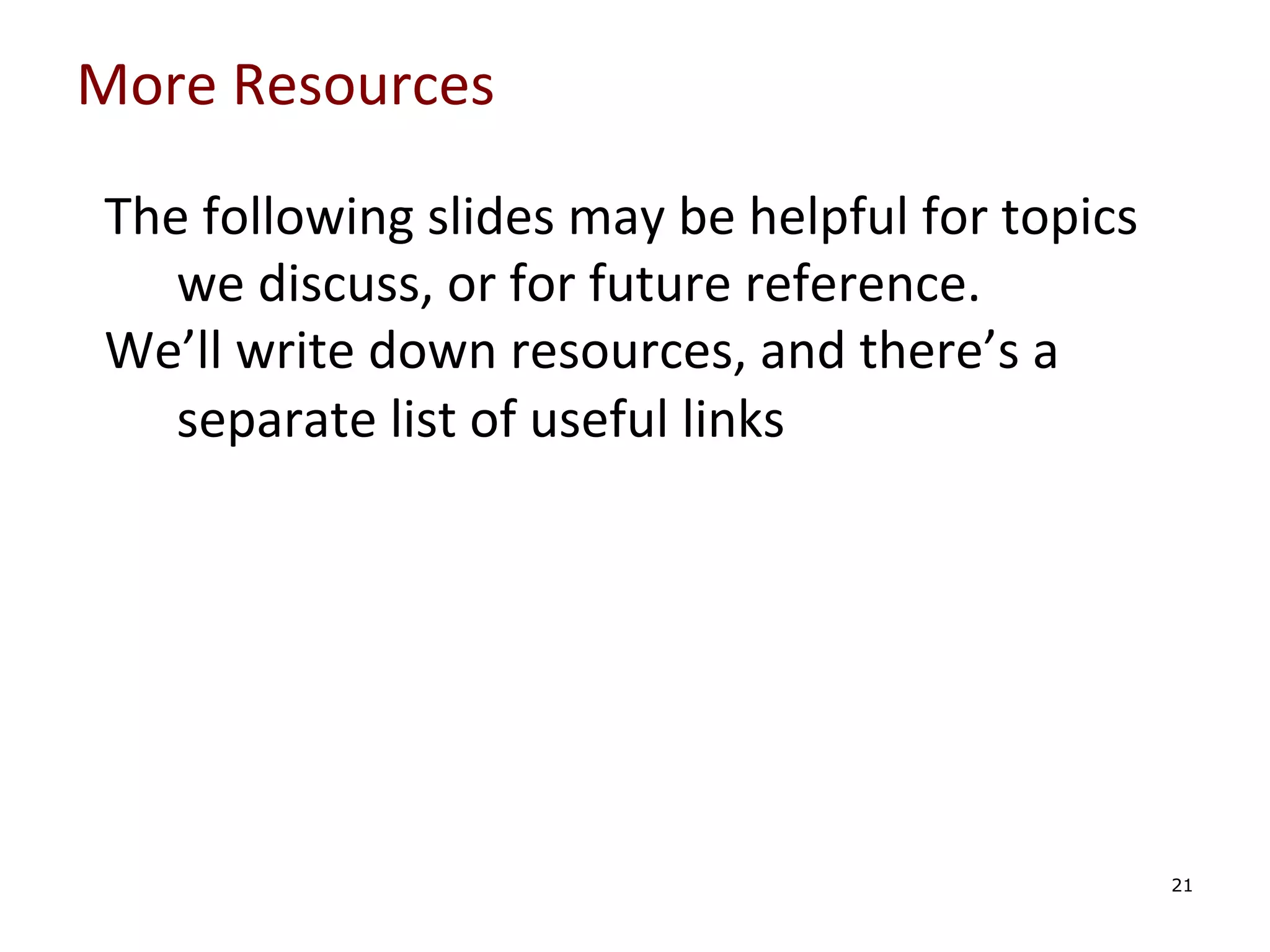 More	
  Resources	
  

	
  
	
  
	
  
	
  

The	
  following	
  slides	
  may	
  be	
  helpful	
  for	
  topics	
  
we	
  discuss,	
  or	
  for	
  future	
  reference.	
  
We’ll	
  write	
  down	
  resources,	
  and	
  there’s	
  a	
  
separate	
  list	
  of	
  useful	
  links	
  

	
  

21

 