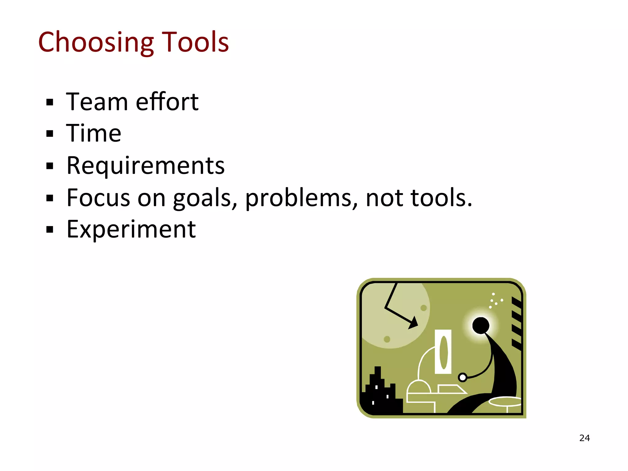 Choosing	
  Tools	
  
§ 
§ 
§ 
§ 
§ 

	
  
	
  
	
  
	
  

Team	
  eﬀort	
  
Time	
  
Requirements	
  
Focus	
  on	
  goals,	
  problems,	
  not	
  tools.	
  
Experiment	
  

	
  
24

 
