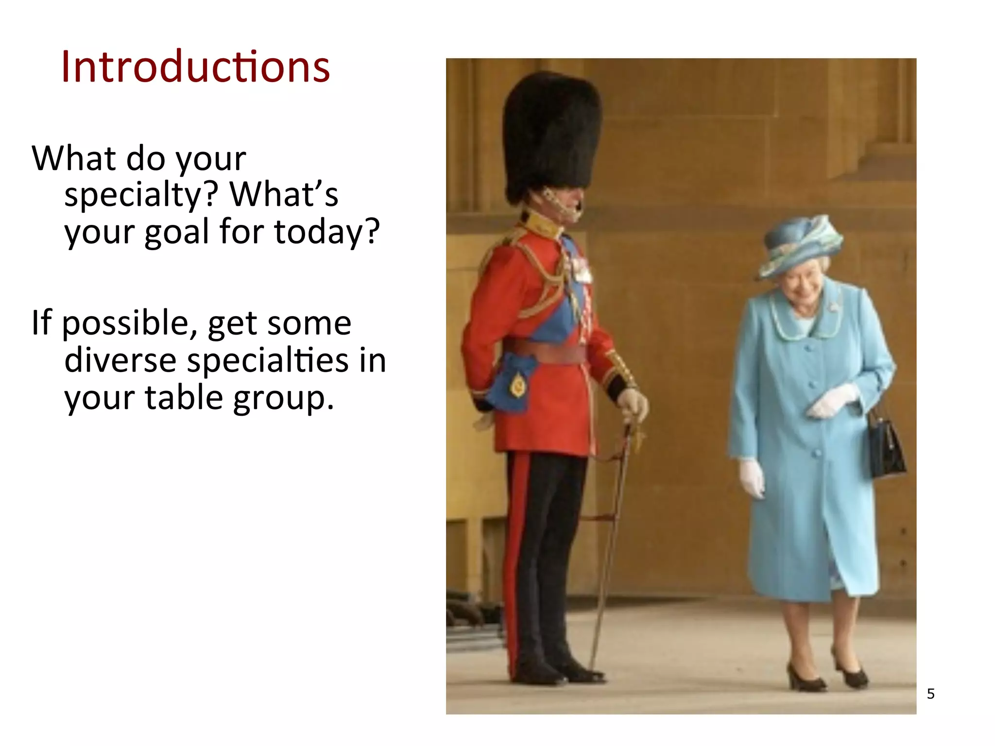Introduc0ons	
  
What	
  do	
  your	
  
specialty?	
  What’s	
  
your	
  goal	
  for	
  today?	
  
	
  	
  
If	
  possible,	
  get	
  some	
  
diverse	
  special0es	
  in	
  
your	
  table	
  group.	
  	
  

5

 