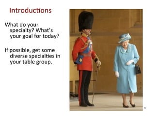 Introduc0ons	
  
What	
  do	
  your	
  
specialty?	
  What’s	
  
your	
  goal	
  for	
  today?	
  
	
  	
  
If	
  possible,	
  get	
  some	
  
diverse	
  special0es	
  in	
  
your	
  table	
  group.	
  	
  

5

 