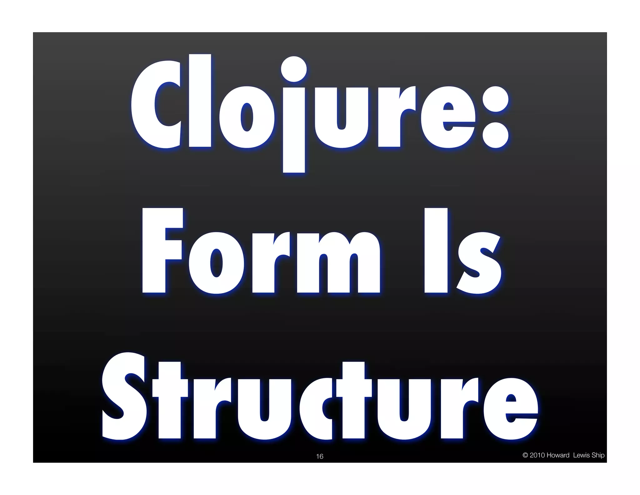 Clojure:
 Form Is
Structure
    16   © 2010 Howard Lewis Ship
 