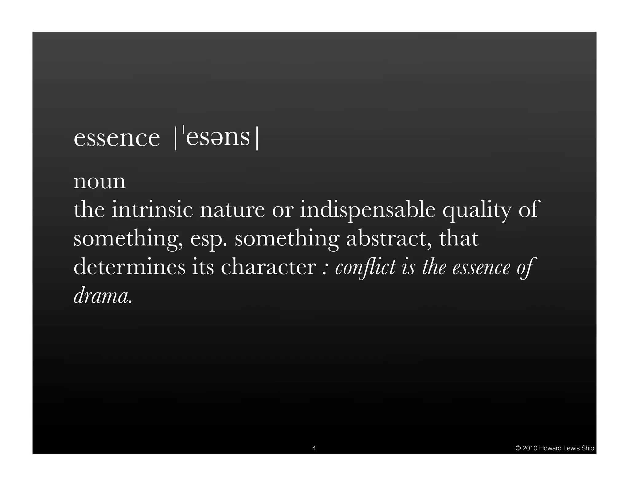essence
noun
the intrinsic nature or indispensable quality of
something, esp. something abstract, that
determines its character : conﬂict is the essence of
drama.




                          4                      © 2010 Howard Lewis Ship
 