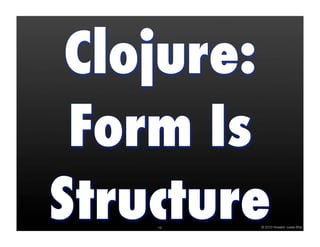 Clojure:
 Form Is
Structure
    16   © 2010 Howard Lewis Ship
 