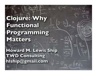 Clojure: Why
Functional
Programming
Matters
Howard M. Lewis Ship
TWD Consulting
hlship@gmail.com
                2      © 2010 Howard Lewis Ship
 