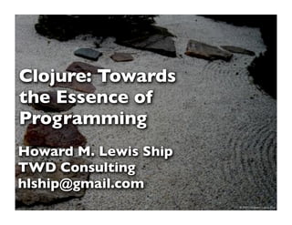 Clojure: Towards
the Essence of
Programming
Howard M. Lewis Ship
TWD Consulting
hlship@gmail.com
                3      © 2010 Howard Lewis Ship
 