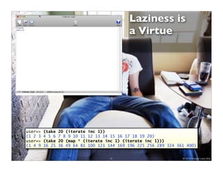 Laziness is
                                             a Virtue




user=>   (take   20 (iterate inc 1))
(1 2 3   4 5 6   7 8 9 10 11 12 13 14 15 16 17 18 19 20)
user=>   (take   20 (map * (iterate inc 1) (iterate inc 1)))
(1 4 9   16 25   36 49 64 81 100 121 144 169 196 225 256 289 324 361 400)


                                      41                           © 2010 Howard Lewis Ship
 