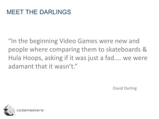  Codemasters are responsible for developing and publishing some of the most successful	computer game series of all time