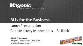 BI is for the Business
Lunch Presentation
Code Mastery Minneapolis – BI Track
Chuck Whittemore
Magenic Lead Business Consultant
chuckw@magenic.com                    1
 