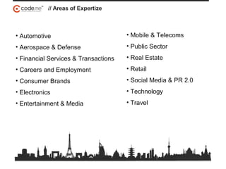 • Automotive
• Aerospace & Defense
• Financial Services & Transactions
• Careers and Employment
• Consumer Brands
• Electronics
• Entertainment & Media
// Areas of Expertize
• Mobile & Telecoms
• Public Sector
• Real Estate
• Retail
• Social Media & PR 2.0
• Technology
• Travel
 