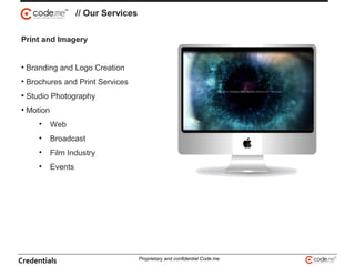 Print and Imagery
• Branding and Logo Creation
• Brochures and Print Services
• Studio Photography
• Motion
• Web
• Broadcast
• Film Industry
• Events Design
// Our Services
Credentials Proprietary and confidential Code.me
 