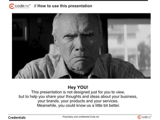 Hey YOU!
This presentation is not designed just for you to view,
but to help you share your thoughts and ideas about your business,
your brands, your products and your services.
Meanwhile, you could know us a little bit better.
// How to use this presentation
Credentials Proprietary and confidential Code.me
 