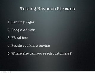 Testing Revenue Streams
1. Landing Pages
2. Google Ad Test
3. FB Ad test
4. People you know buying
5. Where else can you reach customers?
Monday, May 20, 13
 