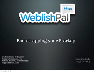 Bootstrapping your Startup
Learn to Code
May 17, 2013
Barbara Tassa, Co-Founder
barbara@weblishpal.com
twitter: @barbie_t or @weblishpal
Skype: barbara.tassa
Monday, May 20, 13
 