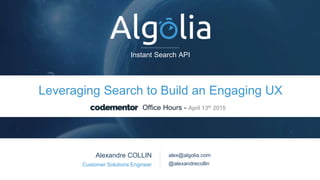 Instant Search API
Instant Search API
Alexandre COLLIN
Customer Solutions Engineer
alex@algolia.com
@alexandrecollin
Office Hours - April 13th 2015
Leveraging Search to Build an Engaging UX
 