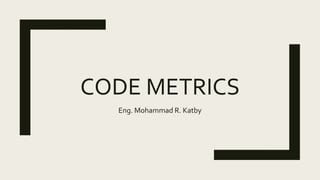CODE METRICS
Eng. Mohammad R. Katby
 