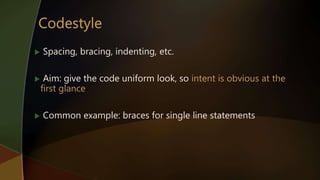  Spacing, bracing, indenting, etc.
 Aim: give the code uniform look, so intent is obvious at the
first glance
 Common example: braces for single line statements
 