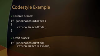  Enforce braces:
if (areBracesEnforced)
{
return bracedCode;
}
 Omit braces:
if (areBracesOmitted)
return bracelessCode;
 