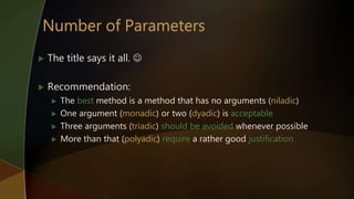  The title says it all. 
 Recommendation:
 The best method is a method that has no arguments (niladic)
 One argument (monadic) or two (dyadic) is acceptable
 Three arguments (triadic) should be avoided whenever possible
 More than that (polyadic) require a rather good justification
 