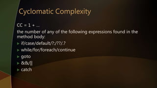 CC = 1 + …
the number of any of the following expressions found in the
method body:
 if/case/default/?:/??/.?
 while/for/foreach/continue
 goto
 &&/||
 catch
 