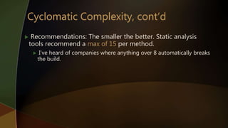  Recommendations: The smaller the better. Static analysis
tools recommend a max of 15 per method.
 I’ve heard of companies where anything over 8 automatically breaks
the build.
 