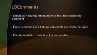  Simple as it sounds, the number of the lines containing
comment
 Inline comments and full-line comments are worth the same
 Recommendation: keep it as low as possible
 