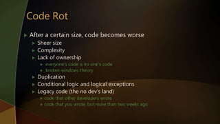  After a certain size, code becomes worse
 Sheer size
 Complexity
 Lack of ownership
 everyone’s code is no one’s code
 broken windows theory
 Duplication
 Conditional logic and logical exceptions
 Legacy code (the no dev’s land)
 code that other developers wrote
 code that you wrote, but more than two weeks ago
 