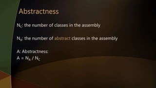 NC: the number of classes in the assembly
NA: the number of abstract classes in the assembly
A: Abstractness:
A = NA / NC
 