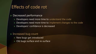  Decreased performance
 Developers need more time to understand the code
 Developers need more time to implement changes to the code
 Developers’ confidence is decreased
 Increased bug count
 New bugs get introduced
 Old bugs surface and re-surface
 