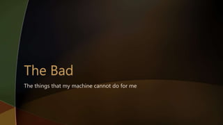 The things that my machine cannot do for me
 