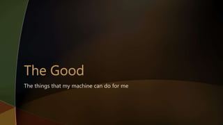 The things that my machine can do for me
 