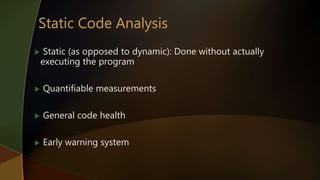  Static (as opposed to dynamic): Done without actually
executing the program
 Quantifiable measurements
 General code health
 Early warning system
 