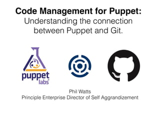 Code Management for Puppet:
Understanding the connection
between Puppet and Git.
Phil Watts
Principle Enterprise Director of Self Aggrandizement
 