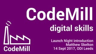 CodeMill
digital skills
Launch Night introduction
Matthew Skelton
14 Sept 2017, ODI Leeds
 