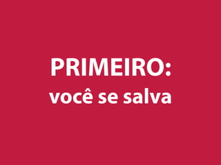 PRIMEIRO:
você se salva
 