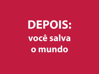 DEPOIS:
você salva
o mundo
 
