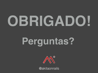 OBRIGADO!
@akitaonrails
Perguntas?
 