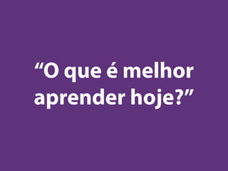 “O que é melhor
aprender hoje?”
 