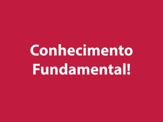 Conhecimento
Fundamental!
 