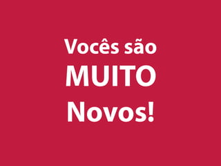 Vocês são
MUITO
Novos!
 