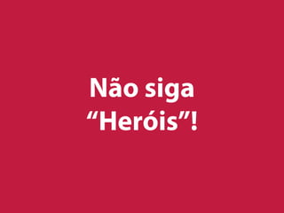 Não siga
“Heróis”!
 