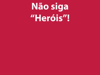 Não siga
“Heróis”!
 