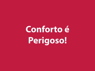 Conforto é
Perigoso!
 