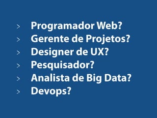 Programador Web?
Gerente de Projetos?
Designer de UX?
Pesquisador?
Analista de Big Data?
Devops?
 