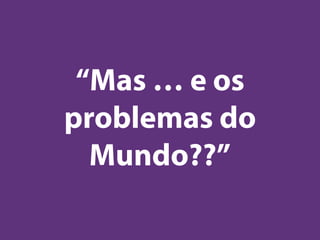 “Mas … e os
problemas do
Mundo??”
 